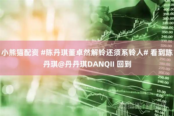 小熊猫配资 #陈丹琪董卓然解铃还须系铃人# 看到陈丹琪@丹丹琪DANQII 回到