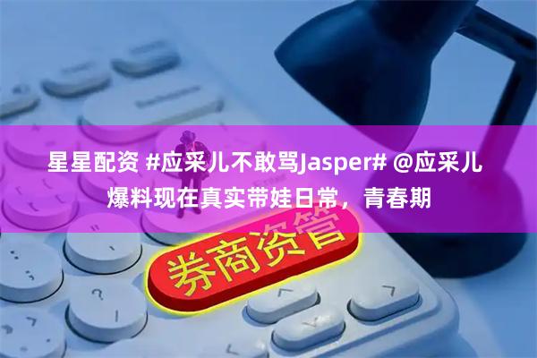 星星配资 #应采儿不敢骂Jasper# @应采儿 爆料现在真实带娃日常，青春期
