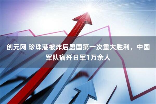 创元网 珍珠港被炸后盟国第一次重大胜利，中国军队痛歼日军1万余人
