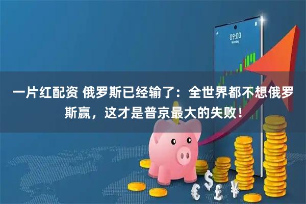 一片红配资 俄罗斯已经输了：全世界都不想俄罗斯赢，这才是普京最大的失败！
