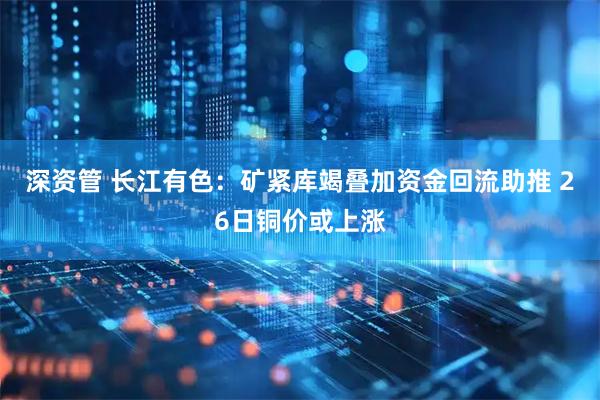 深资管 长江有色：矿紧库竭叠加资金回流助推 26日铜价或上涨