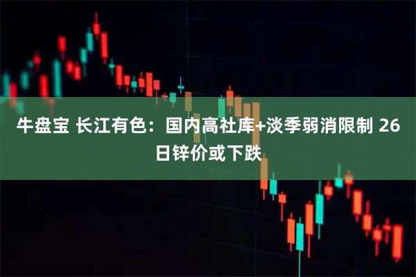 牛盘宝 长江有色：国内高社库+淡季弱消限制 26日锌价或下跌