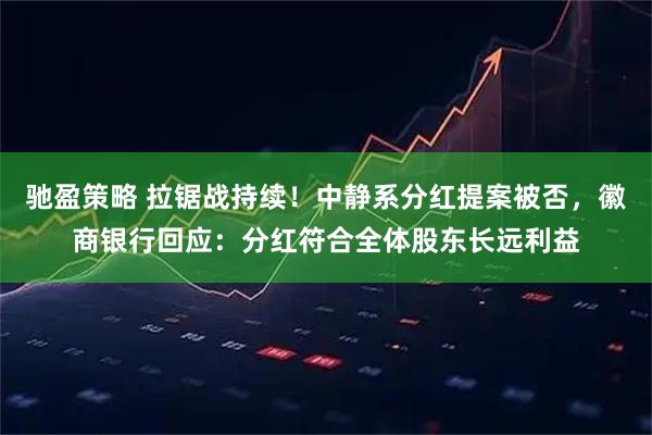 驰盈策略 拉锯战持续！中静系分红提案被否，徽商银行回应：分红符合全体股东长远利益