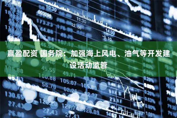 赢盈配资 国务院：加强海上风电、油气等开发建设活动监管