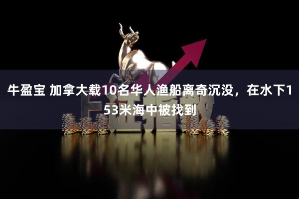 牛盈宝 加拿大载10名华人渔船离奇沉没，在水下153米海中被找到
