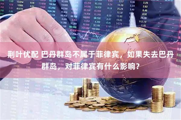 荆叶优配 巴丹群岛不属于菲律宾，如果失去巴丹群岛，对菲律宾有什么影响？