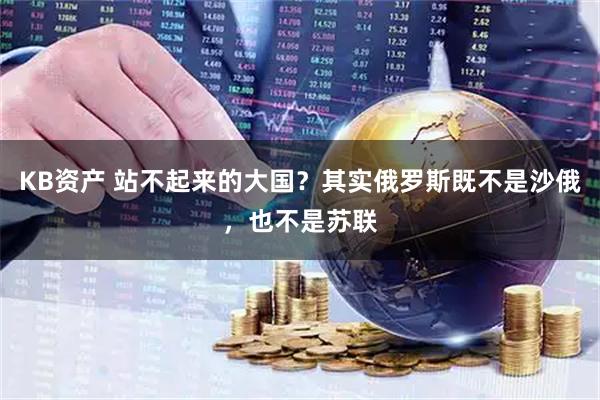 KB资产 站不起来的大国？其实俄罗斯既不是沙俄，也不是苏联