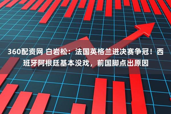 360配资网 白岩松：法国英格兰进决赛争冠！西班牙阿根廷基本没戏，前国脚点出原因