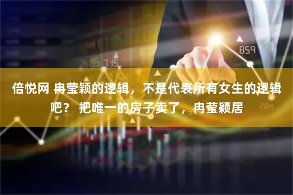 倍悦网 冉莹颖的逻辑，不是代表所有女生的逻辑吧？ 把唯一的房子卖了，冉莹颖居