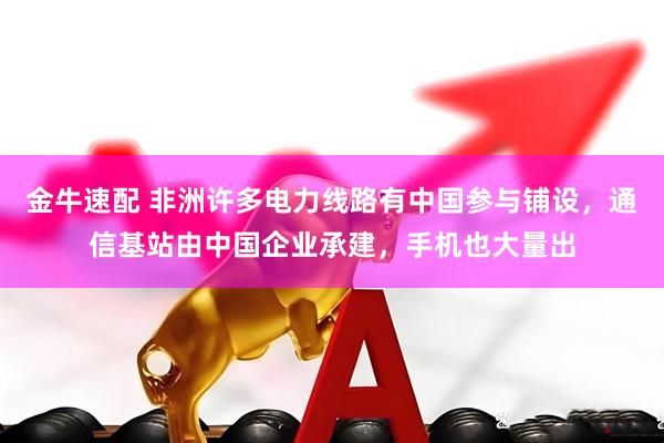 金牛速配 非洲许多电力线路有中国参与铺设，通信基站由中国企业承建，手机也大量出