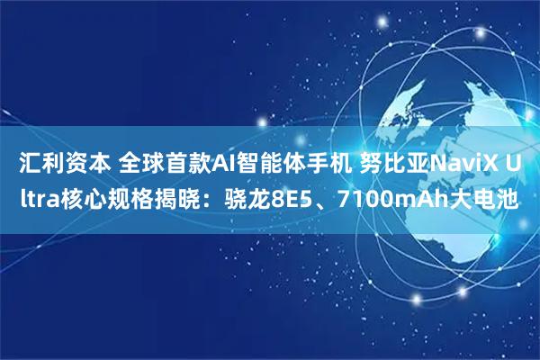 汇利资本 全球首款AI智能体手机 努比亚NaviX Ultra核心规格揭晓：骁龙8E5、7100mAh大电池
