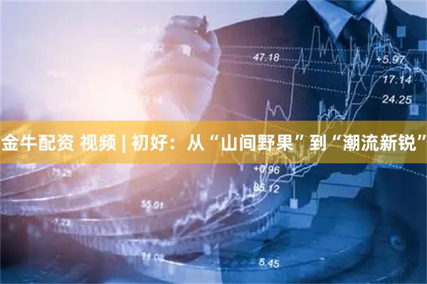 金牛配资 视频 | 初好：从“山间野果”到“潮流新锐”