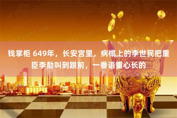 钱掌柜 649年,长安宫里,病榻上的李世民把重臣李勣叫到跟前,一番语重心长的