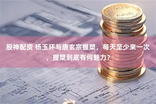 股神配资 杨玉环与唐玄宗握槊，每天至少来一次，握槊到底有何魅力？