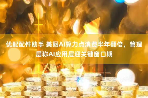 优配配件助手 美图AI算力点消费半年翻倍，管理层称AI应用层迎关键窗口期