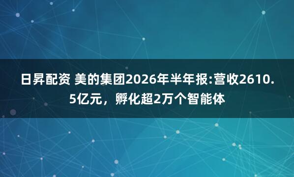 日昇配资 美的集团2026年半年报:营收2610.5亿元,孵化超2万个智能体