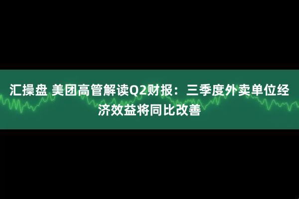 汇操盘 美团高管解读Q2财报：三季度外卖单位经济效益将同比改善