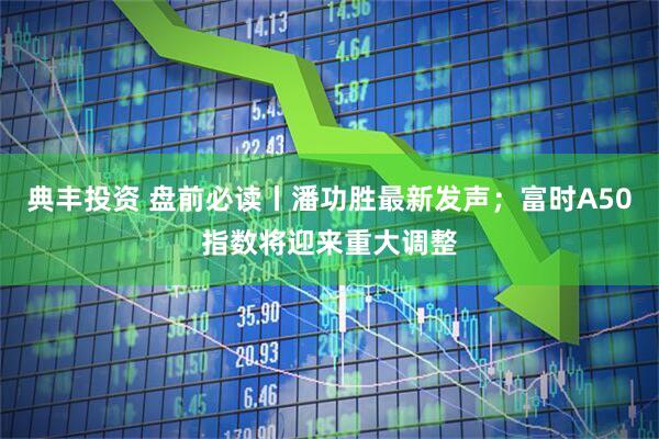 典丰投资 盘前必读丨潘功胜最新发声；富时A50指数将迎来重大调整
