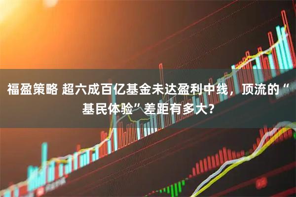 福盈策略 超六成百亿基金未达盈利中线，顶流的“基民体验”差距有多大？