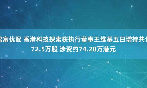 锦富优配 香港科技探索获执行董事王维基五日增持共计72.5万股 涉资约74.28万港元